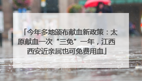 今年多地颁布献血新政策：太原献血一次“三免”一年，江西西安近亲属也可免费用血