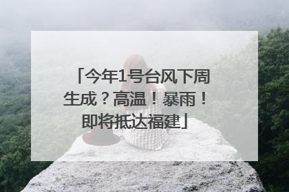 今年1号台风下周生成？高温！暴雨！即将抵达福建