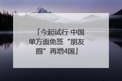 今起试行 中国单方面免签“朋友圈”再增4国