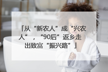 从“新农人”成“兴农人”，“90后”返乡走出致富“振兴路”