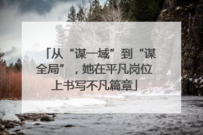 从“谋一域”到“谋全局”，她在平凡岗位上书写不凡篇章