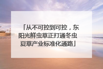 从不可控到可控，东阳光鲜虫草正打通冬虫夏草产业标准化通路