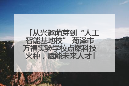 从兴趣萌芽到“人工智能基地校” 菏泽市万福实验学校点燃科技火种，赋能未来人才