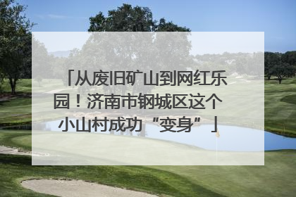 从废旧矿山到网红乐园！济南市钢城区这个小山村成功“变身”