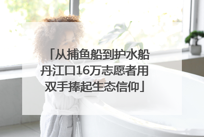 从捕鱼船到护水船 丹江口16万志愿者用双手捧起生态信仰