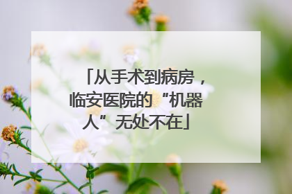 从手术到病房，临安医院的“机器人”无处不在