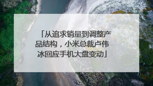 从追求销量到调整产品结构，小米总裁卢伟冰回应手机大盘变动