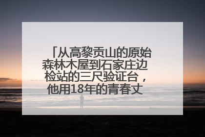 从高黎贡山的原始森林木屋到石家庄边检站的三尺验证台，他用18年的青春丈量祖国的边境线