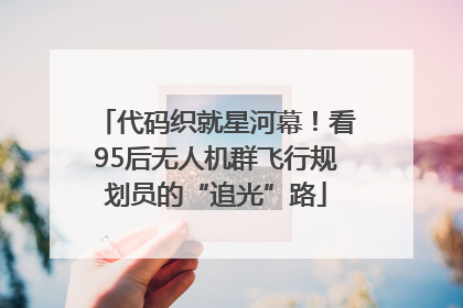 代码织就星河幕！看95后无人机群飞行规划员的“追光”路