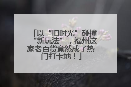 以“旧时光”碰撞“新玩法”，福州这家老百货竟然成了热门打卡地！