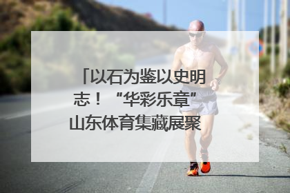 以石为鉴以史明志！“华彩乐章”山东体育集藏展聚焦“岱石丹心”