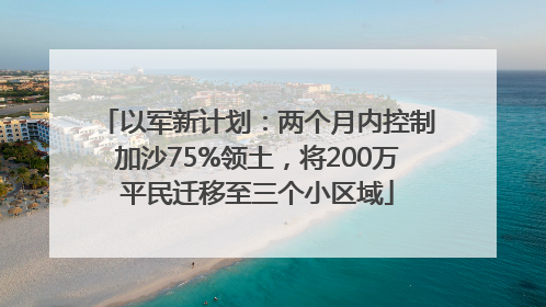 以军新计划：两个月内控制加沙75%领土，将200万平民迁移至三个小区域