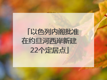 以色列内阁批准在约旦河西岸新建22个定居点
