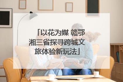以花为媒 赣鄂湘三省探寻跨城文旅体验新玩法