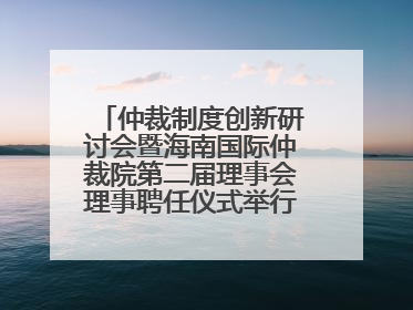 仲裁制度创新研讨会暨海南国际仲裁院第二届理事会理事聘任仪式举行，共商自贸港法治建设新路径