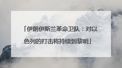 伊朗伊斯兰革命卫队：对以色列的打击将持续到黎明