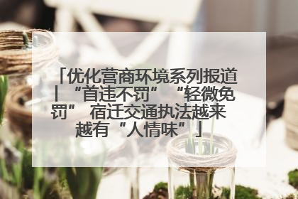 优化营商环境系列报道丨“首违不罚”“轻微免罚” 宿迁交通执法越来越有“人情味”