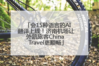 会15种语言的AI翻译上线！济南机场让外籍旅客China Travel更顺畅