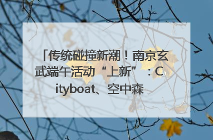 传统碰撞新潮！南京玄武端午活动“上新”：Cityboat、空中森林、骑行市集引热潮