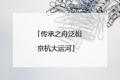 传承之舟泛楫京杭大运河