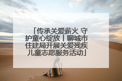 传承关爱薪火 守护童心绽放丨聊城市住建局开展关爱残疾儿童志愿服务活动