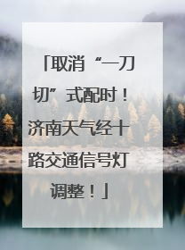 取消“一刀切”式配时！济南天气经十路交通信号灯调整！