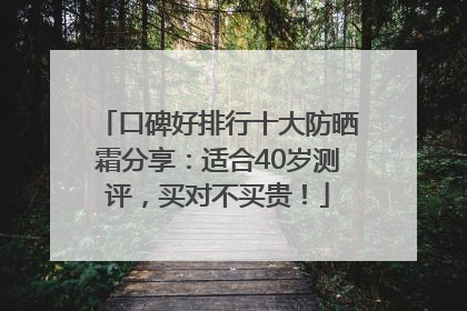 口碑好排行十大防晒霜分享：适合40岁测评，买对不买贵！