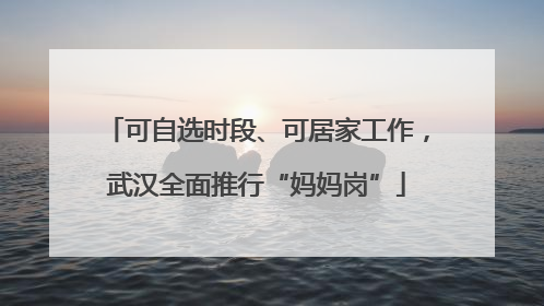 可自选时段、可居家工作，武汉全面推行“妈妈岗”