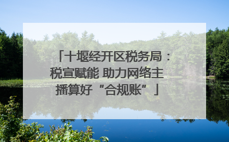 十堰经开区税务局：税宣赋能 助力网络主播算好“合规账”