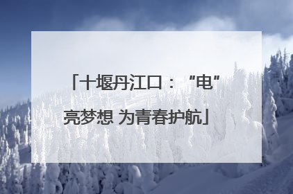十堰丹江口：“电”亮梦想 为青春护航
