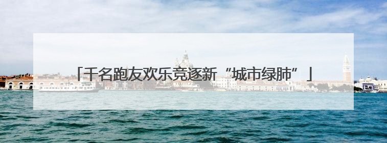 千名跑友欢乐竞逐新“城市绿肺”