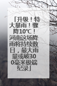 升级！特大暴雨！骤降10℃！河南这场降雨将持续数日，最大雨量或破300毫米极端纪录