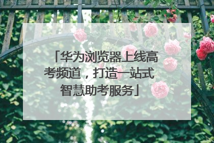 华为浏览器上线高考频道，打造一站式智慧助考服务