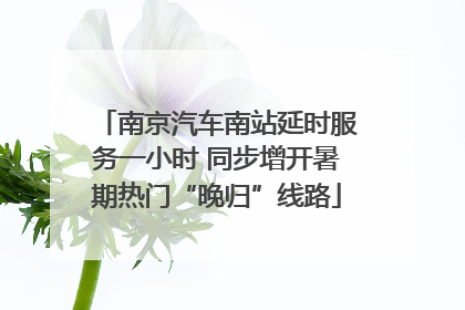 南京汽车南站延时服务一小时 同步增开暑期热门“晚归”线路