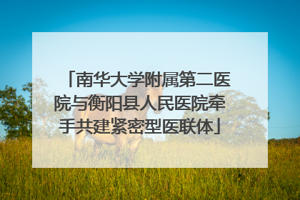南华大学附属第二医院与衡阳县人民医院牵手共建紧密型医联体