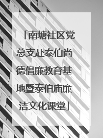 南塘社区党总支赴泰伯尚德倡廉教育基地暨泰伯庙廉洁文化课堂