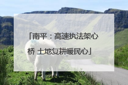 南平：高速执法架心桥 土地复耕暖民心