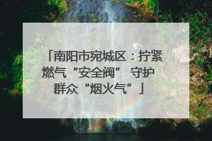 南阳市宛城区：拧紧燃气“安全阀” 守护群众“烟火气”