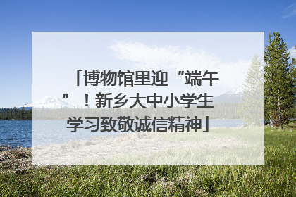 博物馆里迎“端午”！新乡大中小学生学习致敬诚信精神