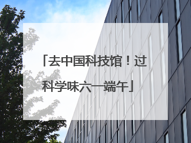 去中国科技馆！过科学味六一端午