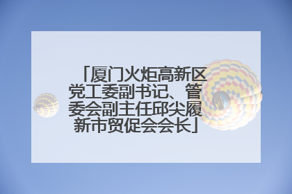 厦门火炬高新区党工委副书记、管委会副主任邱尖履新市贸促会会长