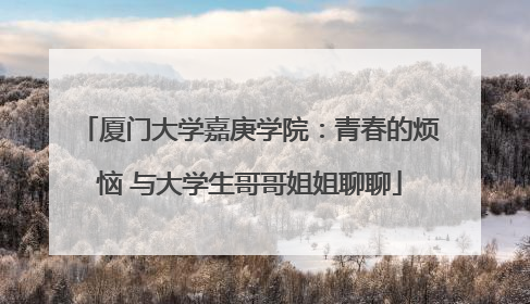 厦门大学嘉庚学院：青春的烦恼 与大学生哥哥姐姐聊聊