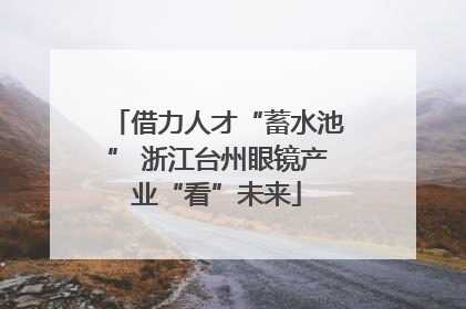 借力人才“蓄水池” 浙江台州眼镜产业“看”未来