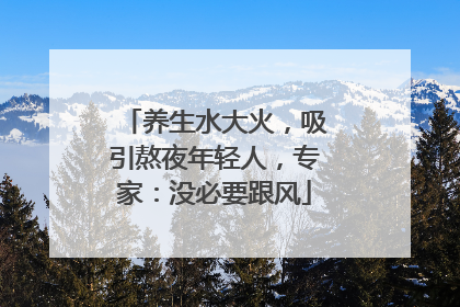 养生水大火，吸引熬夜年轻人，专家：没必要跟风