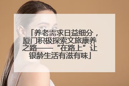 养老需求日益细分，厦门积极探索文旅康养之路——“在路上”让银龄生活有滋有味