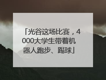 光谷这场比赛，4000大学生带着机器人跑步、踢球