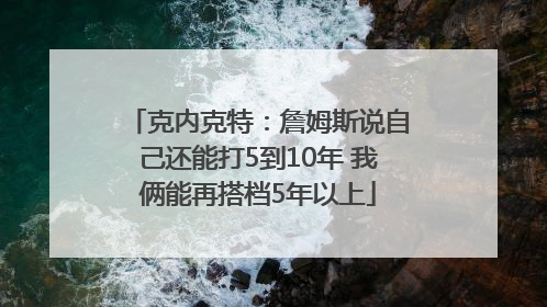 克内克特：詹姆斯说自己还能打5到10年 我俩能再搭档5年以上