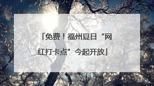免费！福州夏日“网红打卡点”今起开放
