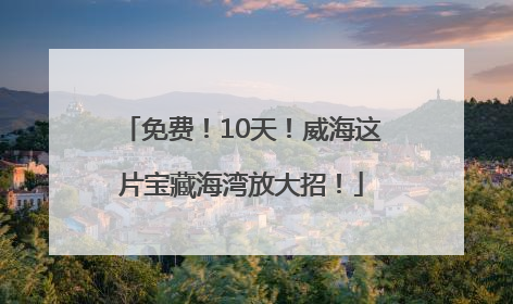 免费！10天！威海这片宝藏海湾放大招！
