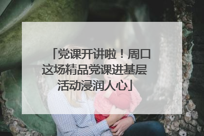 党课开讲啦！周口这场精品党课进基层活动浸润人心